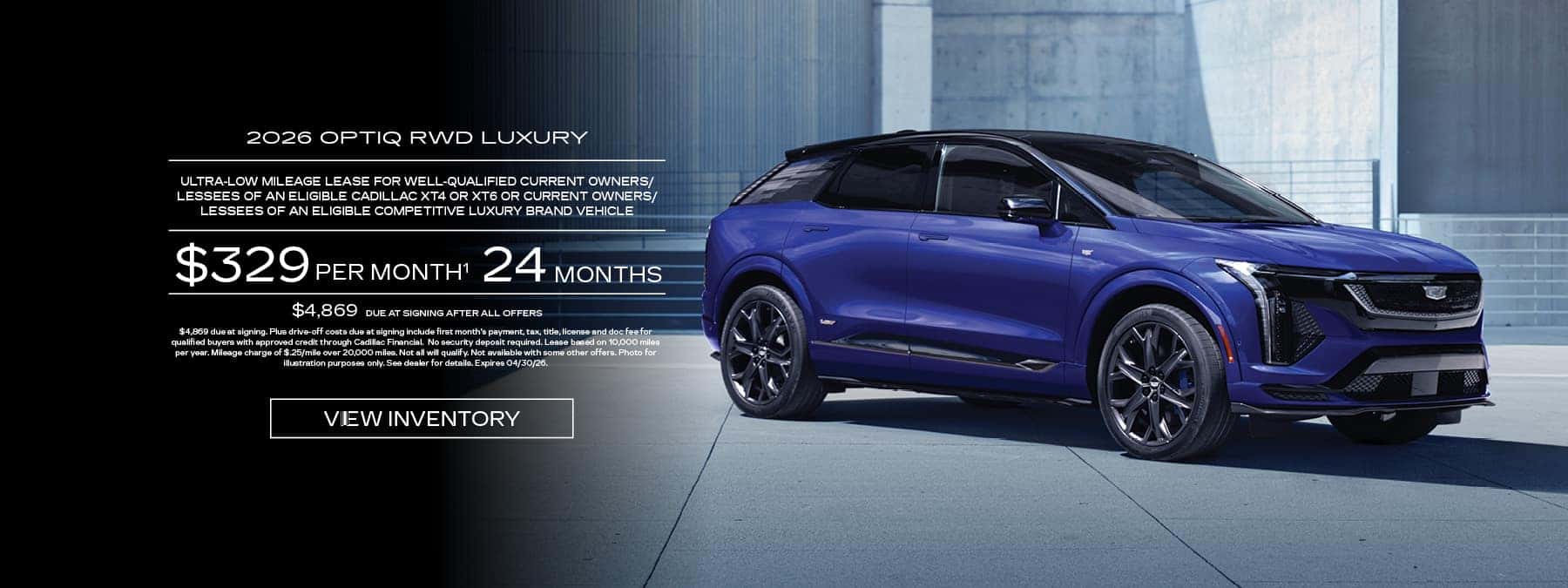 Lease a new 2026 Cadillac Optiq RWD Luxury for $329 per month for 24 months with $4,869 due at signing after all offers.
			ULTRA-LOW MILEAGE LEASE FOR WELL-QUALIFIED CURRENT OWNERS/ LESSEES OF AN ELIGIBLE CADILLAC XT4 OR XT6 OR CURRENT OWNERS/ LESSEES OF AN ELIGIBLE COMPETITIVE LUXURY BRAND VEHICLE.