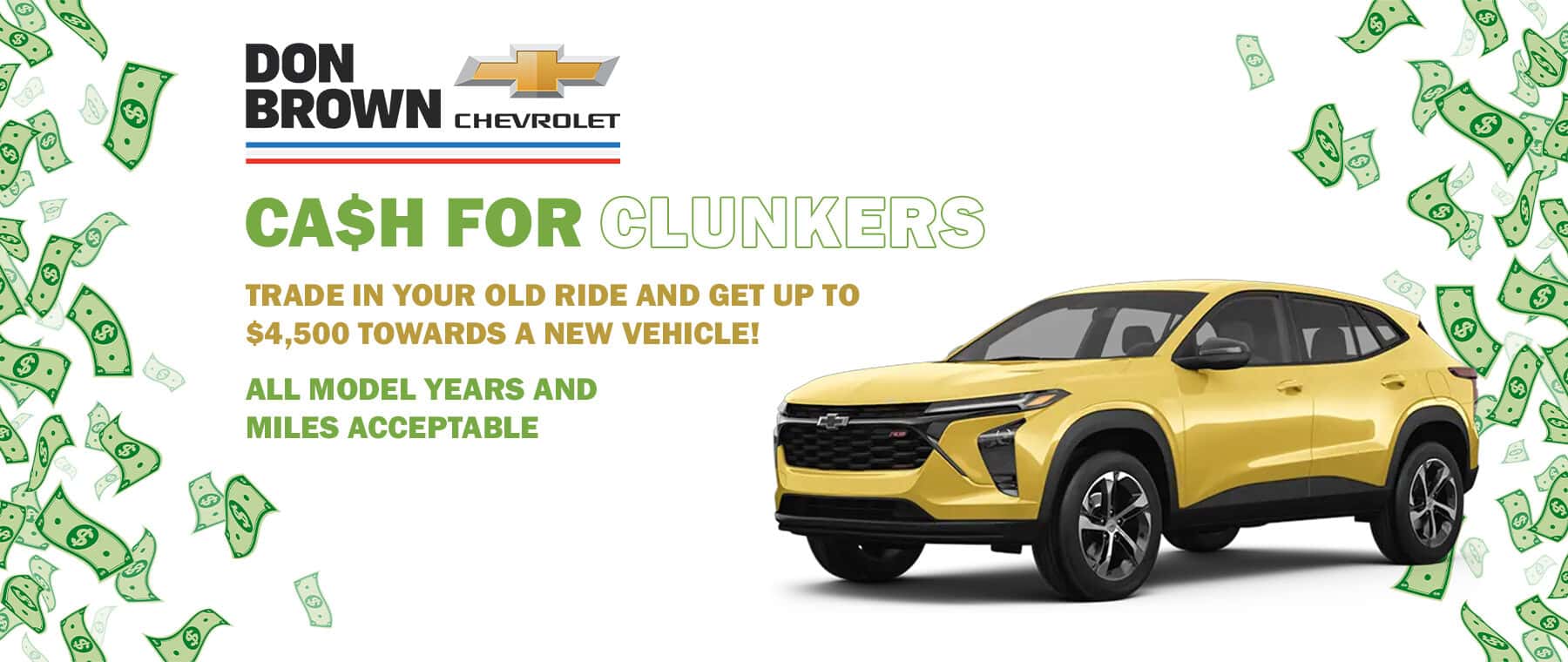 DON BROWN CHEVROLEI CASH FOR CLUNKERS TRADE IN YOUR OLD RIDE AND GET UP TO $4,500 TOWARDS A NEW VEHICLE! ALL MODEL YEARS AND MILES ACCEPTABLE