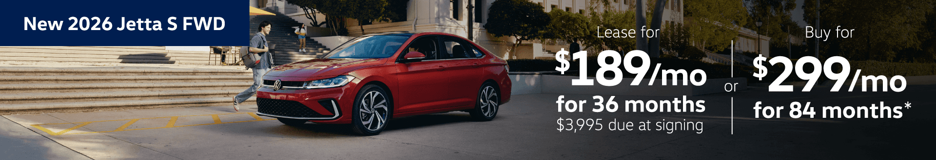 NEW 2026 JETTA S FWD: Lease for $189 per month for 36 months with $3995 due at signing or Buy for $299 per month for 84 months