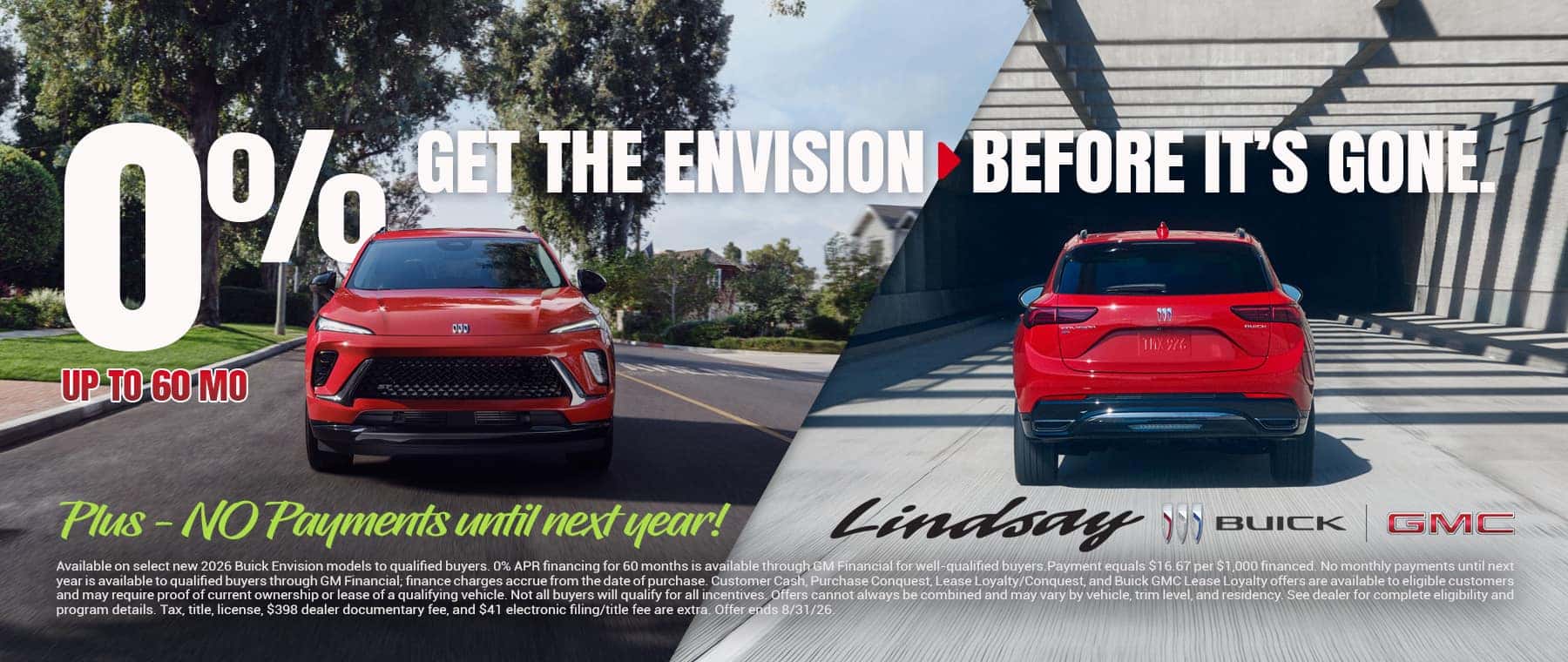 Available on select new 2026 Buick Envision models to qualified buyers. 0% APR financing for 60 months is available through GM Financial for well-qualified buyers.Payment equals $16.67 per $1,000 financed. No monthly payments until next year is available to qualified buyers through GM Financial; finance charges accrue from the date of purchase. Customer Cash, Purchase Conquest, Lease Loyalty/Conquest, and Buick GMC Lease Loyalty offers are available to eligible customers and may require proof of current ownership or lease of a qualifying vehicle. Not all buyers will qualify for all incentives. Offers cannot always be combined and may vary by vehicle, trim level, and residency. See dealer for complete eligibility and program details. Tax, title, license, $398 dealer documentary fee, and $41 electronic filing/title fee are extra. Offer ends 8/31/26.