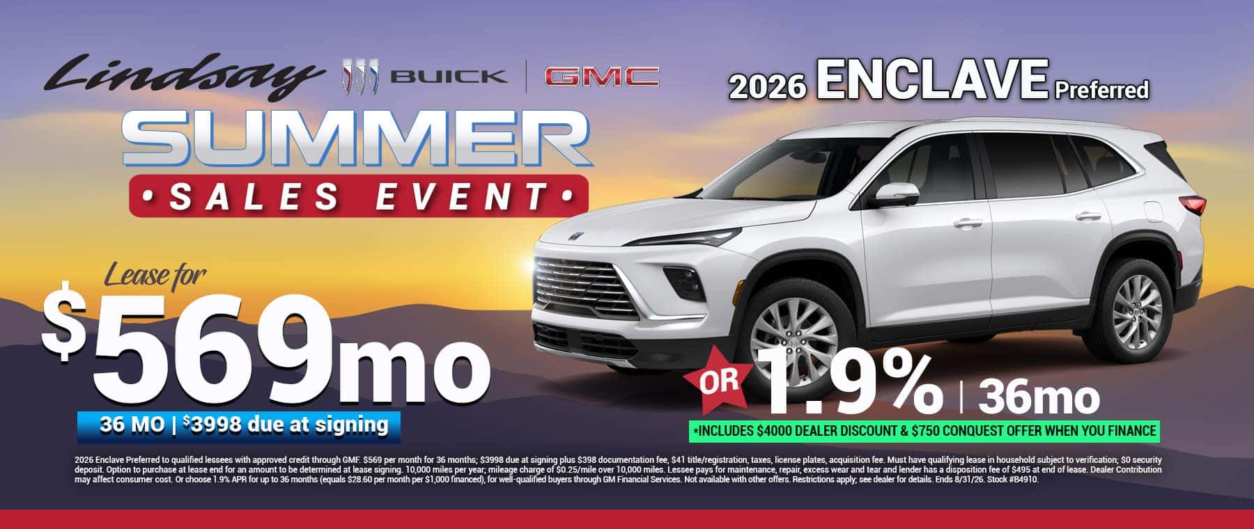 2026 Enclave Preferred to qualified lessees with approved credit through GMF. $569 per month for 36 months; $3998 due at signing plus $398 documentation fee, $41 title/registration, taxes, license plates, acquisition fee. Must have qualifying lease in household subject to verification; $0 security deposit. Option to purchase at lease end for an amount to be determined at lease signing. 10,000 miles per year; mileage charge of $0.25/mile over 10,000 miles. Lessee pays for maintenance, repair, excess wear and tear and lender has a disposition fee of $495 at end of lease. Dealer Contribution may affect consumer cost. Or choose 1.9% APR for up to 36 months (equals $28.60 per month per $1,000 financed), for well-qualified buyers through GM Financial Services. Not available with other offers. Restrictions apply; see dealer for details. Ends 8/31/26. Stock #B4910.