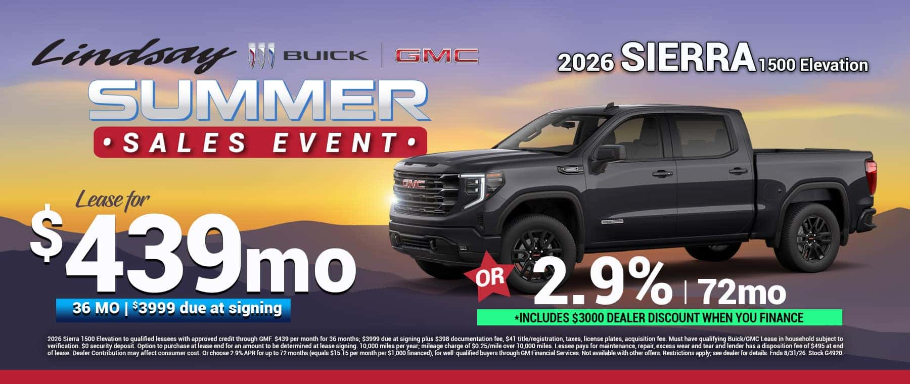 2026 Sierra 1500 Elevation to qualified lessees with approved credit through GMF. $439 per month for 36 months; $3999 due at signing plus $398 documentation fee, $41 title/registration, taxes, license plates, acquisition fee. Must have qualifying Buick/GMC Lease in household subject to verification. $0 security deposit. Option to purchase at lease end for an amount to be determined at lease signing. 10,000 miles per year; mileage charge of $0.25/mile over 10,000 miles. Lessee pays for maintenance, repair, excess wear and tear and lender has a disposition fee of $495 at end of lease. Dealer Contribution may affect consumer cost. Or choose 2.9% APR for up to 72 months (equals $15.15 per month per $1,000 financed), for well-qualified buyers through GM Financial Services. Not available with other offers. Restrictions apply; see dealer for details. Ends 8/31/26. Stock G4920.
