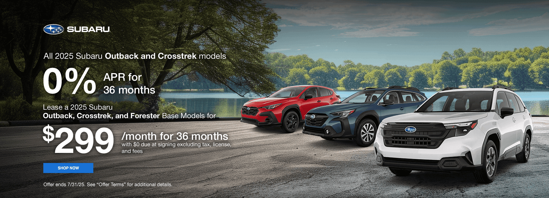 All 2025 Subaru Outback and Crosstrek models 0% APR for 36 months Subtext 2025 Outback, Crosstrek, and Forester Base Models Lease for $299/month for 36 months with $0 due at signing excluding tax, license, and fees.