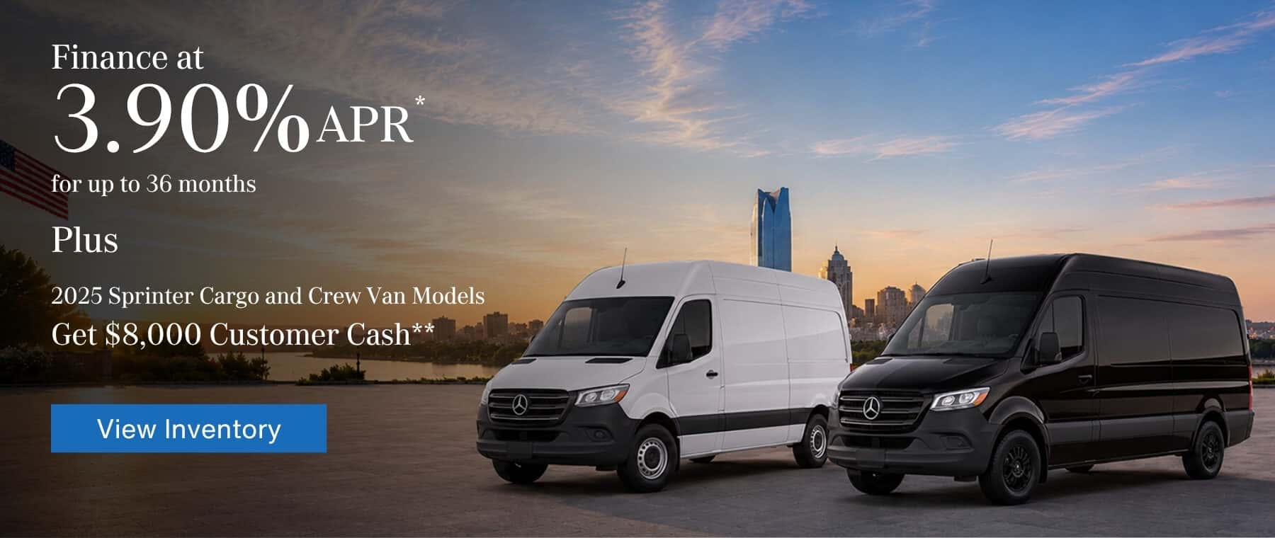 3.9% APR* for up to 36 Months PLUS $8,000 Customer Cash** on Select Sprinter Models