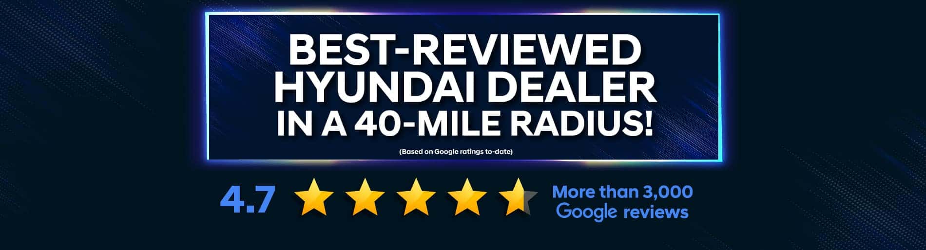Best-reviewed Hyundai dealer in a 40-mile radius! Based on Google ratings to-date. More than 3,000 Google reviews.
